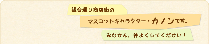 観音通り商店街のマスコットキャラクター・カノンです。みなさん、仲よくしてください！